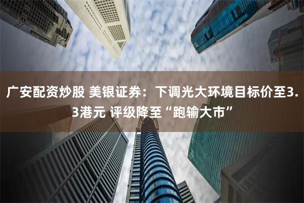 广安配资炒股 美银证券：下调光大环境目标价至3.3港元 评级降至“跑输大市”