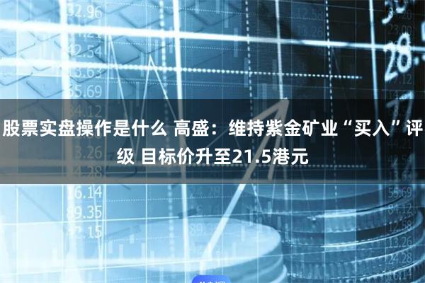 股票实盘操作是什么 高盛：维持紫金矿业“买入”评级 目标价升至21.5港元