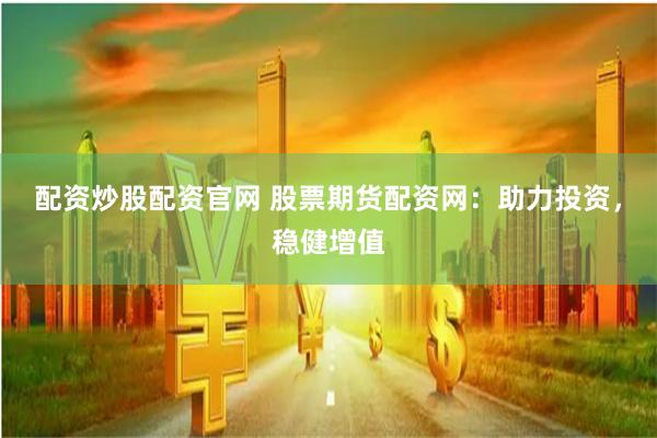 配资炒股配资官网 股票期货配资网：助力投资，稳健增值
