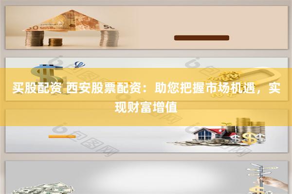 买股配资 西安股票配资：助您把握市场机遇，实现财富增值