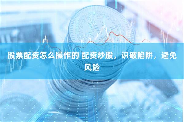 股票配资怎么操作的 配资炒股，识破陷阱，避免风险