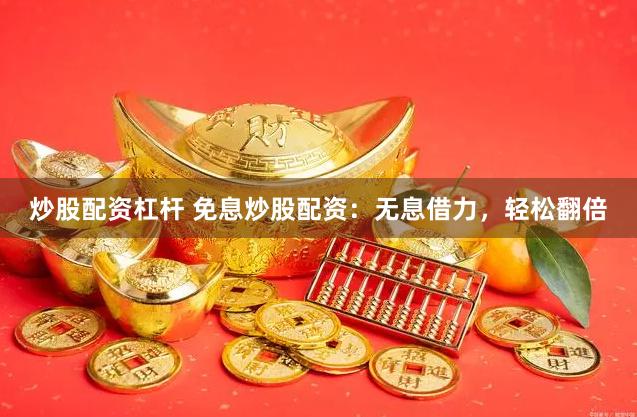 炒股配资杠杆 免息炒股配资：无息借力，轻松翻倍