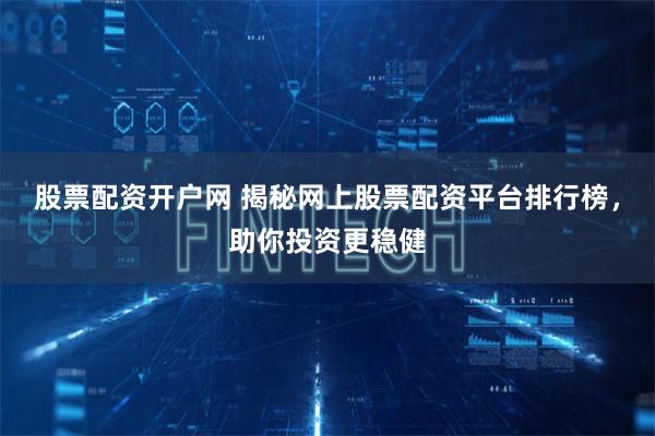 股票配资开户网 揭秘网上股票配资平台排行榜，助你投资更稳健