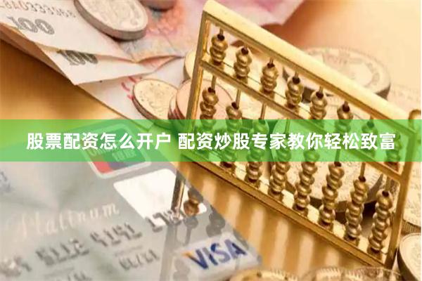 股票配资怎么开户 配资炒股专家教你轻松致富