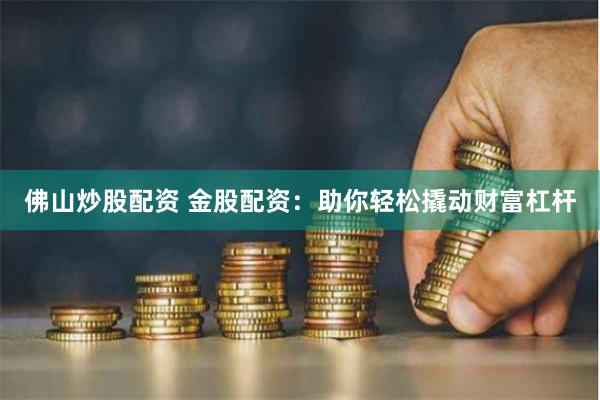 佛山炒股配资 金股配资：助你轻松撬动财富杠杆