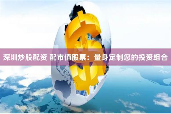 深圳炒股配资 配市值股票：量身定制您的投资组合