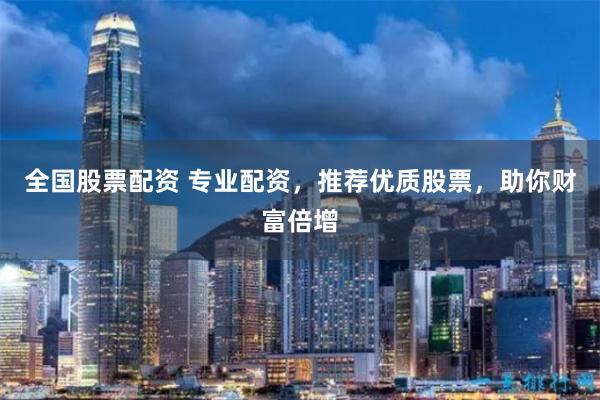 全国股票配资 专业配资，推荐优质股票，助你财富倍增