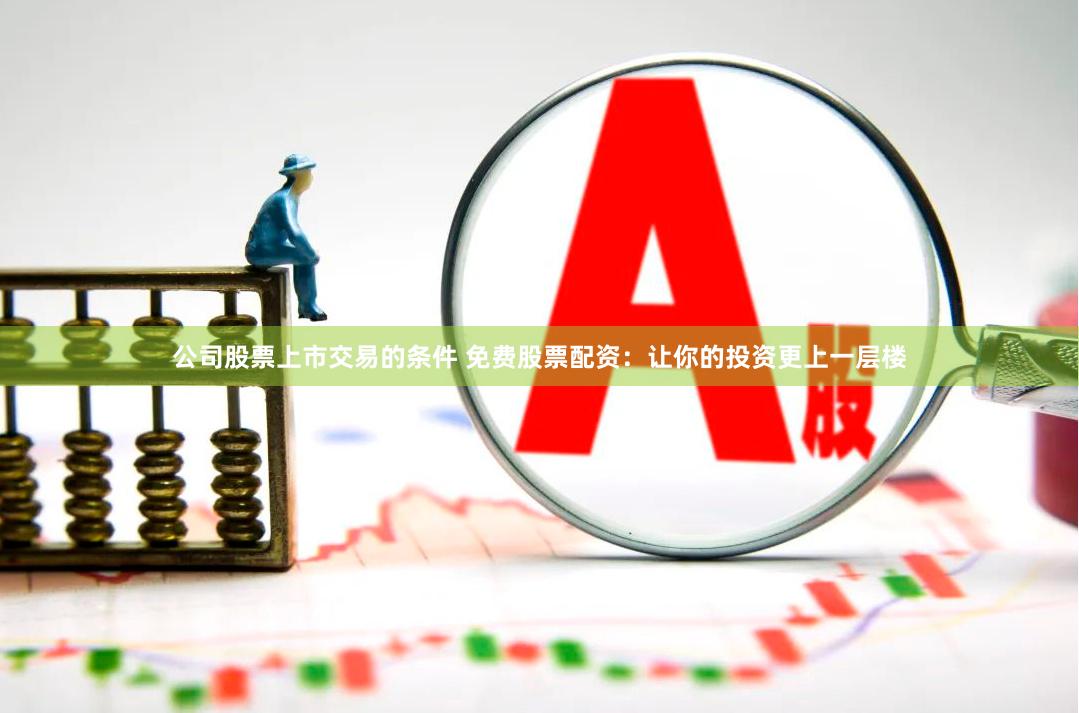 公司股票上市交易的条件 免费股票配资：让你的投资更上一层楼