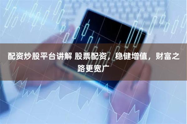 配资炒股平台讲解 股票配资，稳健增值，财富之路更宽广