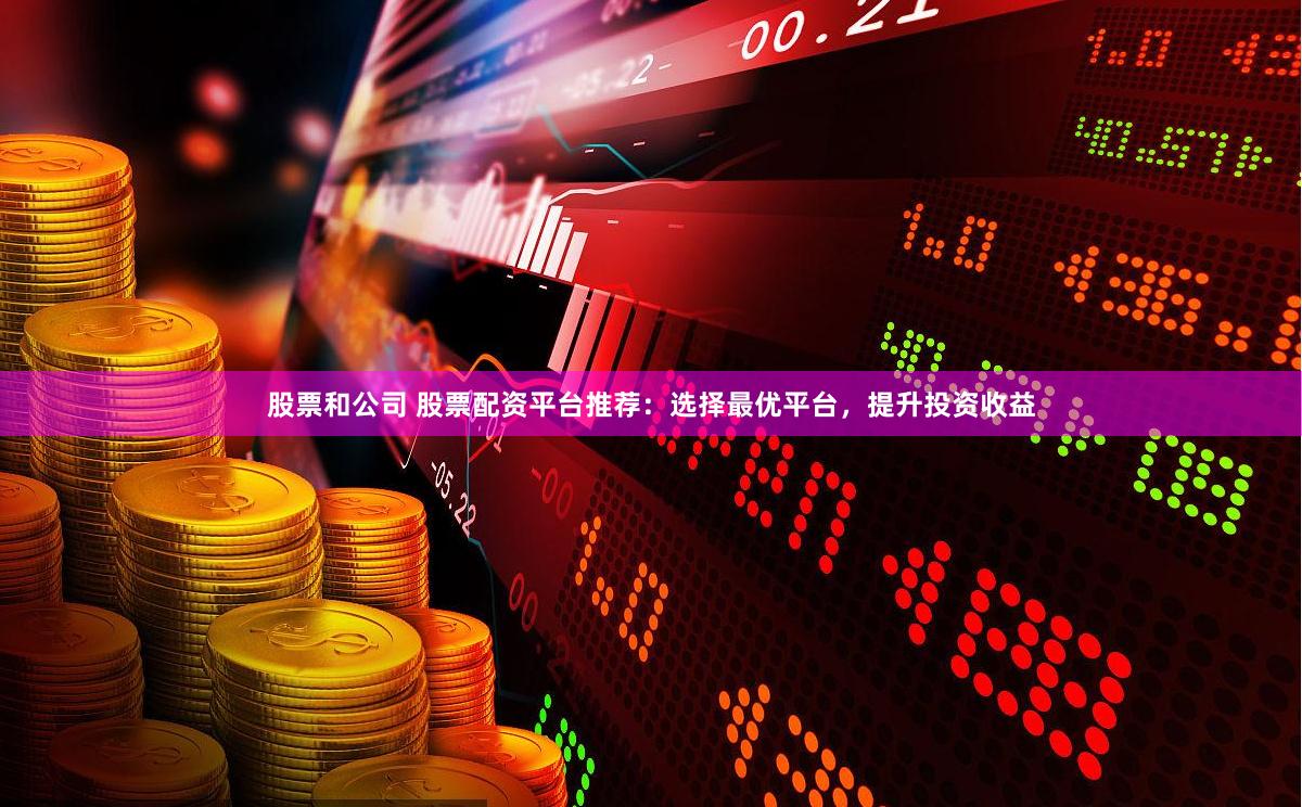 股票和公司 股票配资平台推荐：选择最优平台，提升投资收益