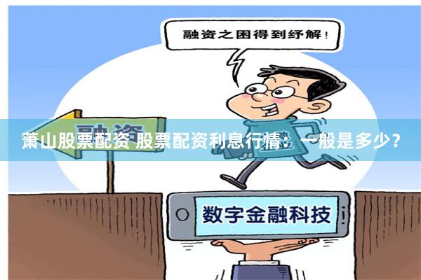 萧山股票配资 股票配资利息行情：一般是多少？