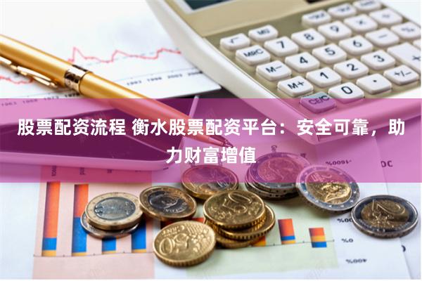 股票配资流程 衡水股票配资平台：安全可靠，助力财富增值