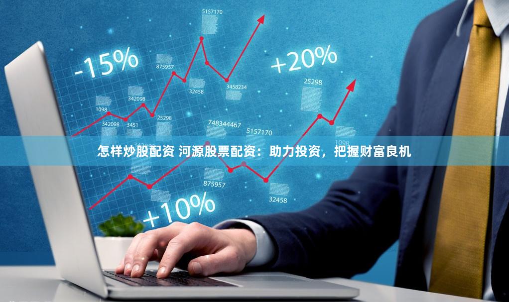 怎样炒股配资 河源股票配资：助力投资，把握财富良机