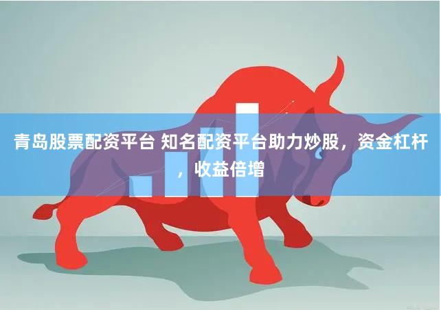 青岛股票配资平台 知名配资平台助力炒股，资金杠杆，收益倍增