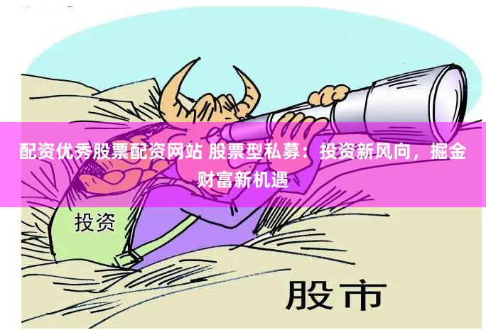 配资优秀股票配资网站 股票型私募：投资新风向，掘金财富新机遇