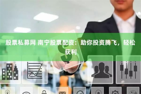 股票私募网 南宁股票配资：助你投资腾飞，轻松获利
