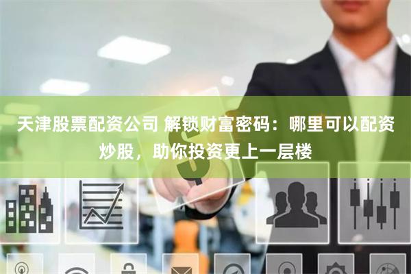 天津股票配资公司 解锁财富密码：哪里可以配资炒股，助你投资更上一层楼