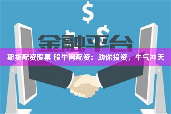 期货配资股票 股牛网配资：助你投资，牛气冲天