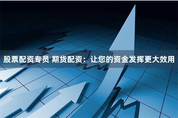 股票配资专员 期货配资：让您的资金发挥更大效用