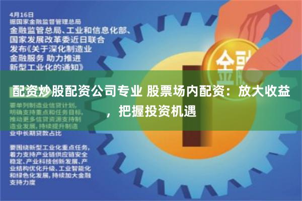 配资炒股配资公司专业 股票场内配资：放大收益，把握投资机遇