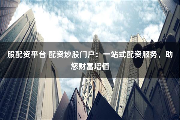股配资平台 配资炒股门户：一站式配资服务，助您财富增值