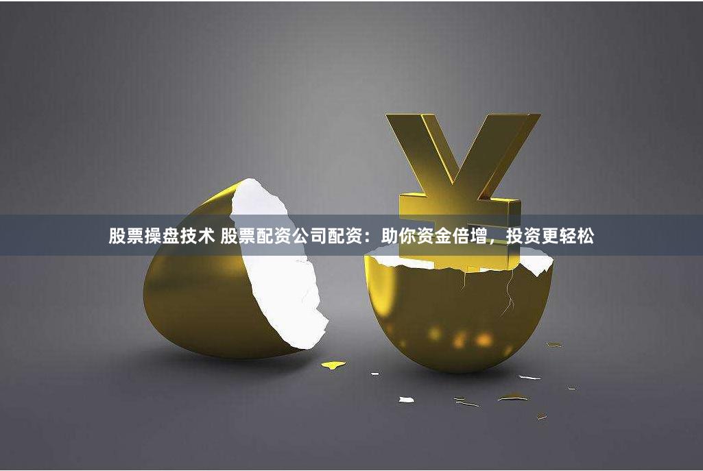 股票操盘技术 股票配资公司配资：助你资金倍增，投资更轻松