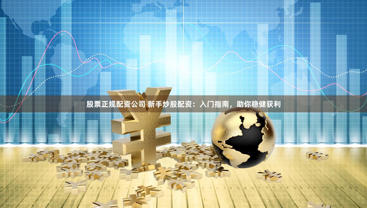 股票正规配资公司 新手炒股配资：入门指南，助你稳健获利