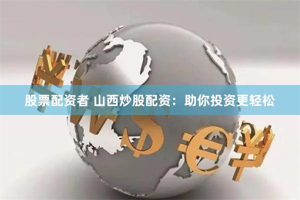 股票配资者 山西炒股配资：助你投资更轻松