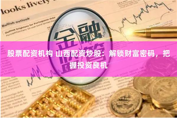 股票配资机构 山西配资炒股：解锁财富密码，把握投资良机
