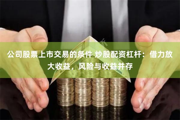 公司股票上市交易的条件 炒股配资杠杆：借力放大收益，风险与收益并存
