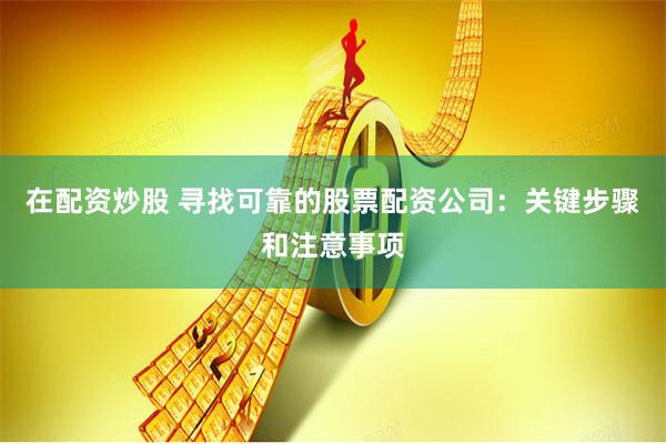 在配资炒股 寻找可靠的股票配资公司：关键步骤和注意事项