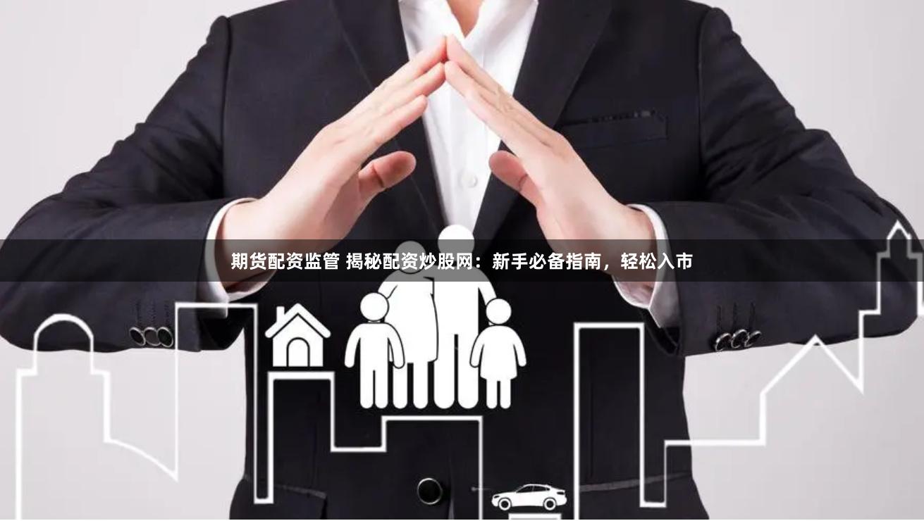 期货配资监管 揭秘配资炒股网：新手必备指南，轻松入市