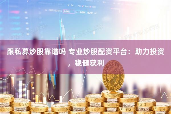 跟私募炒股靠谱吗 专业炒股配资平台：助力投资，稳健获利
