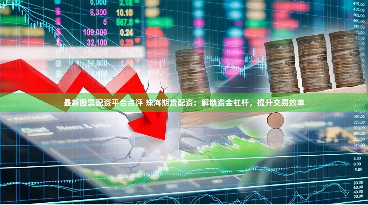 最新股票配资平台点评 珠海期货配资：解锁资金杠杆，提升交易效率