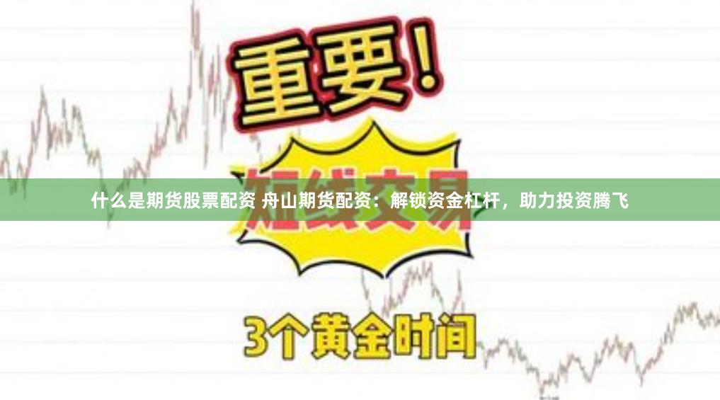 什么是期货股票配资 舟山期货配资：解锁资金杠杆，助力投资腾飞