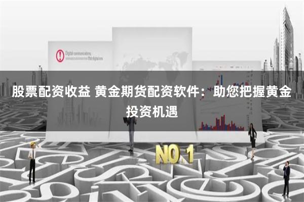 股票配资收益 黄金期货配资软件：助您把握黄金投资机遇
