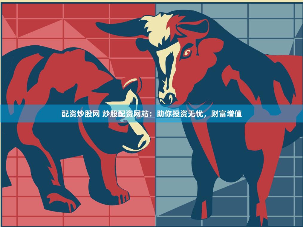 配资炒股网 炒股配资网站：助你投资无忧，财富增值