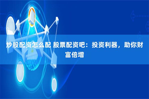 炒股配资怎么配 股票配资吧：投资利器，助你财富倍增