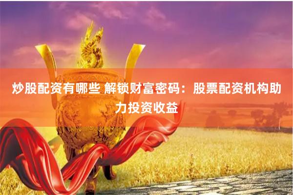 炒股配资有哪些 解锁财富密码：股票配资机构助力投资收益