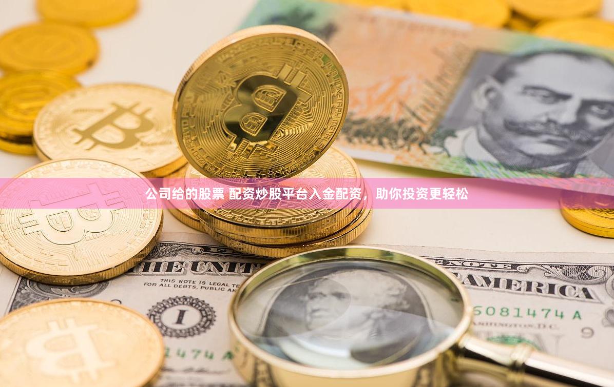公司给的股票 配资炒股平台入金配资，助你投资更轻松