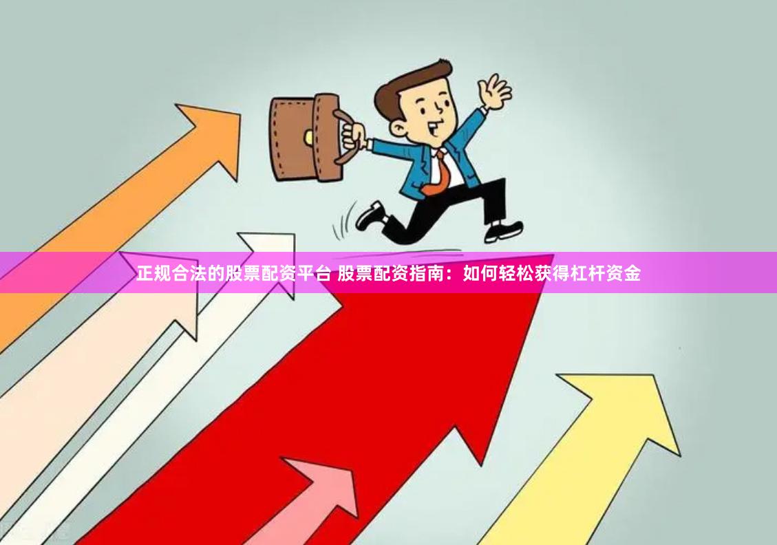 正规合法的股票配资平台 股票配资指南：如何轻松获得杠杆资金