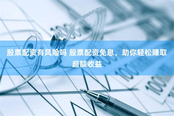 股票配资有风险吗 股票配资免息，助你轻松赚取超额收益