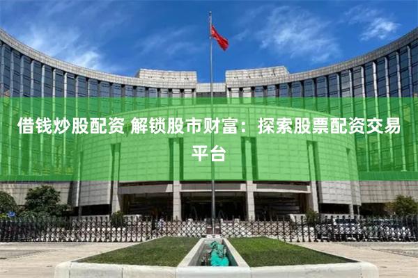 借钱炒股配资 解锁股市财富：探索股票配资交易平台