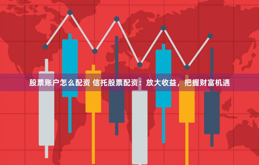 股票账户怎么配资 信托股票配资：放大收益，把握财富机遇
