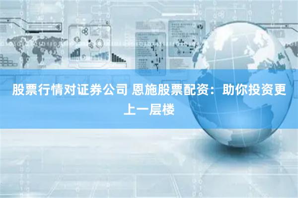股票行情对证券公司 恩施股票配资：助你投资更上一层楼
