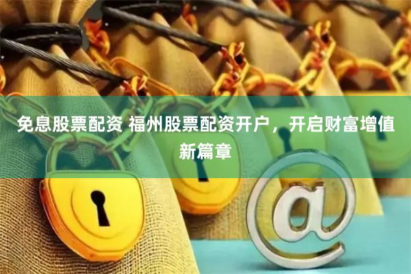 免息股票配资 福州股票配资开户，开启财富增值新篇章