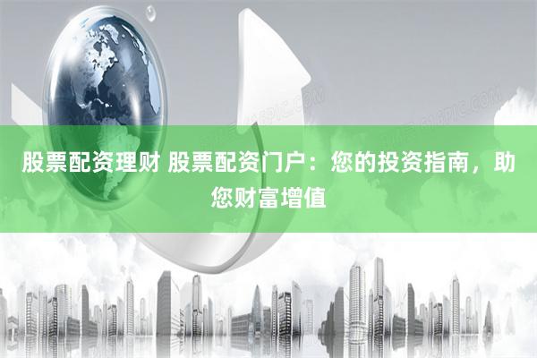 股票配资理财 股票配资门户：您的投资指南，助您财富增值
