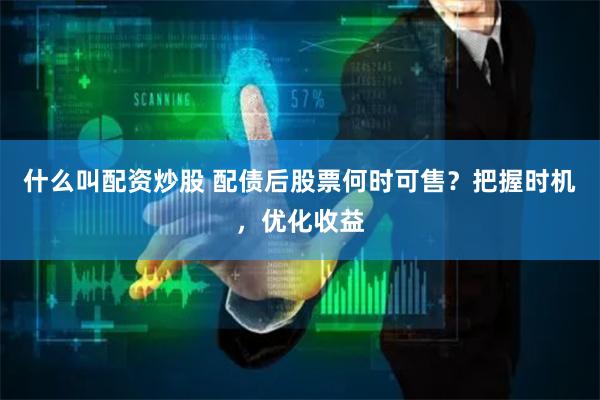 什么叫配资炒股 配债后股票何时可售？把握时机，优化收益