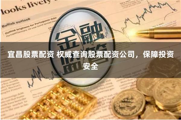 宜昌股票配资 权威查询股票配资公司，保障投资安全