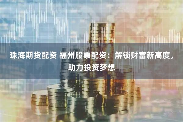 珠海期货配资 福州股票配资：解锁财富新高度，助力投资梦想